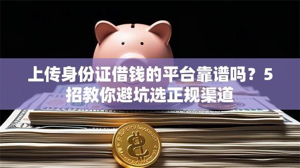 上传身份证借钱的平台靠谱吗？5招教你避坑选正规渠道