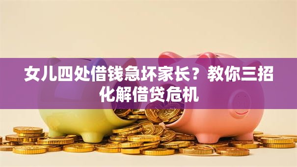 女儿四处借钱急坏家长？教你三招化解借贷危机