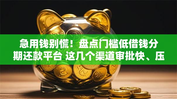急用钱别慌！盘点门槛低借钱分期还款平台 这几个渠道审批快、压力小