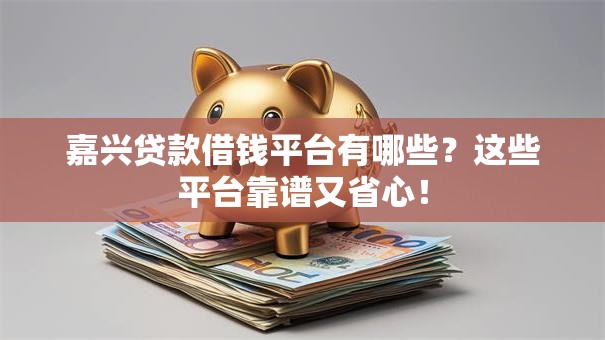 嘉兴贷款借钱平台有哪些？这些平台靠谱又省心！
