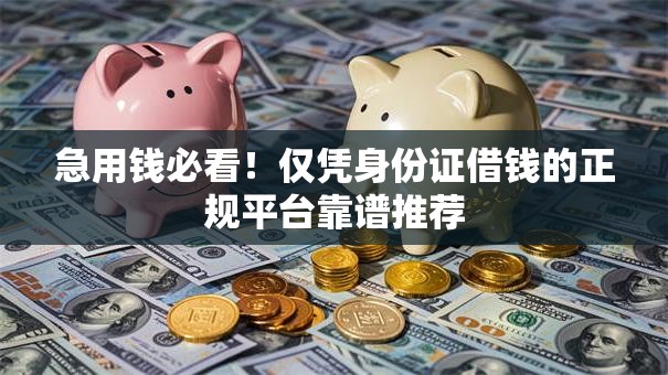 急用钱必看！仅凭身份证借钱的正规平台靠谱推荐