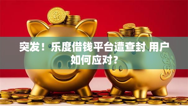 突发！乐度借钱平台遭查封 用户如何应对？