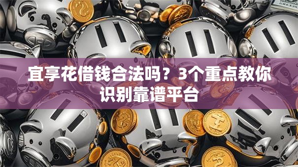 宜享花借钱合法吗？3个重点教你识别靠谱平台