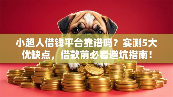 小超人借钱平台靠谱吗？实测5大优缺点，借款前必看避坑指南！