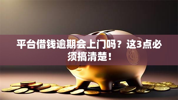 平台借钱逾期会上门吗？这3点必须搞清楚！