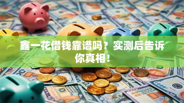 鑫一花借钱靠谱吗？实测后告诉你真相！
