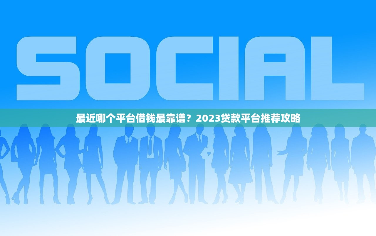 最近哪个平台借钱最靠谱？2023贷款平台推荐攻略