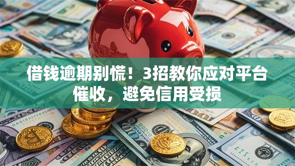 借钱逾期别慌！3招教你应对平台催收，避免信用受损