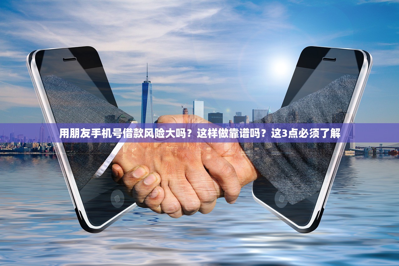 用朋友手机号借款风险大吗？这样做靠谱吗？这3点必须了解