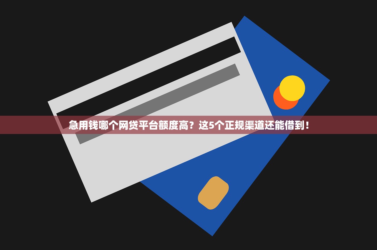急用钱哪个网贷平台额度高？这5个正规渠道还能借到！
