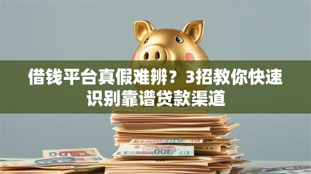 借钱平台真假难辨？3招教你快速识别靠谱贷款渠道