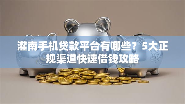 灌南手机贷款平台有哪些？5大正规渠道快速借钱攻略
