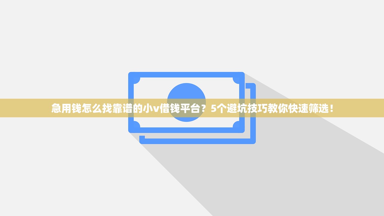 急用钱怎么找靠谱的小v借钱平台？5个避坑技巧教你快速筛选！