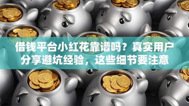 借钱平台小红花靠谱吗？真实用户分享避坑经验，这些细节要注意！