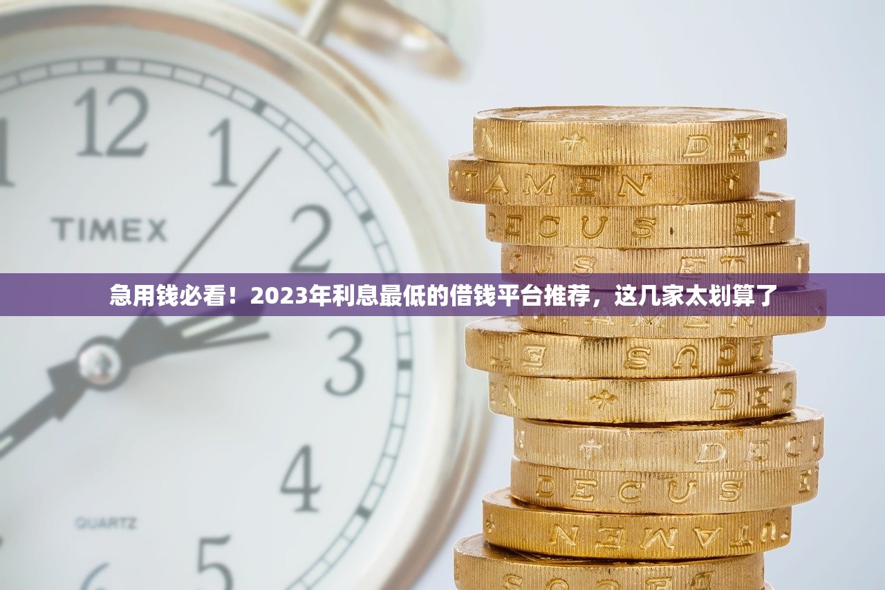 急用钱必看！2023年利息最低的借钱平台推荐，这几家太划算了