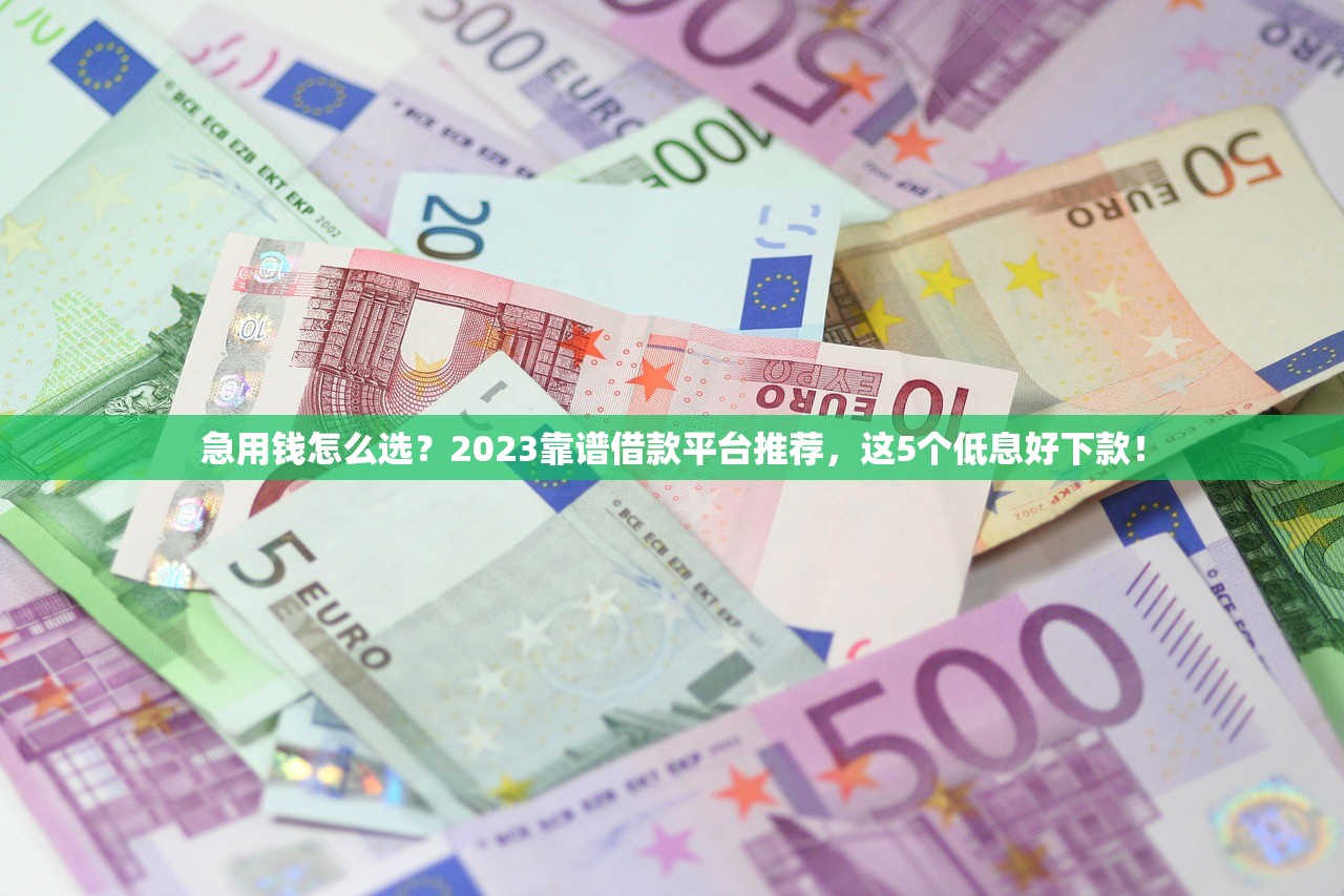 急用钱怎么选？2023靠谱借款平台推荐，这5个低息好下款！