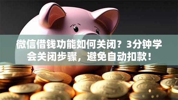 微信借钱功能如何关闭？3分钟学会关闭步骤，避免自动扣款！