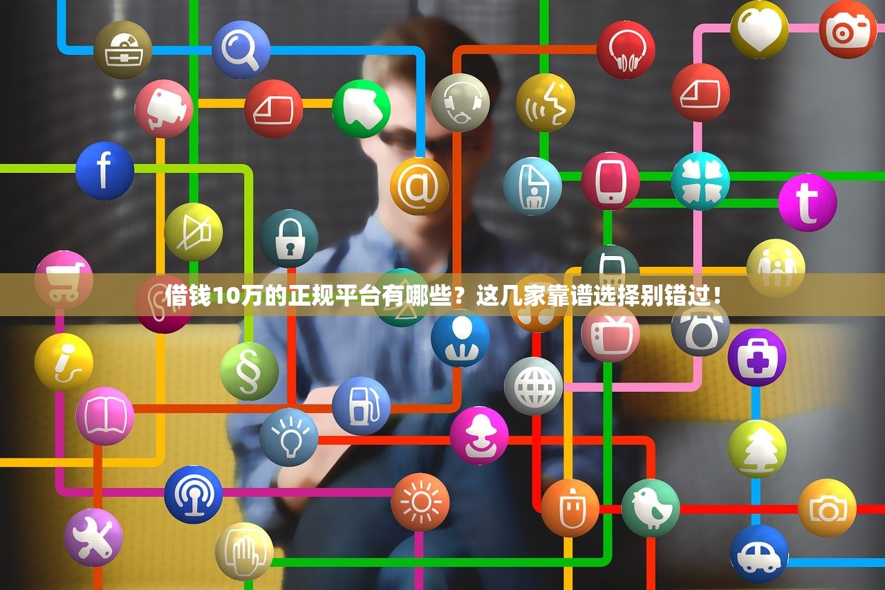 借钱10万的正规平台有哪些？这几家靠谱选择别错过！