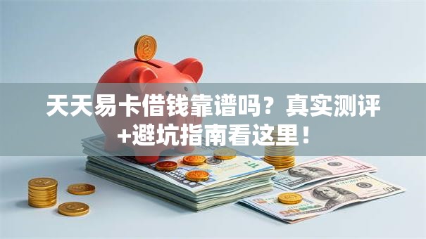 天天易卡借钱靠谱吗？真实测评+避坑指南看这里！