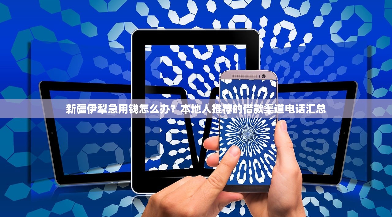 新疆伊犁急用钱怎么办？本地人推荐的借款渠道电话汇总