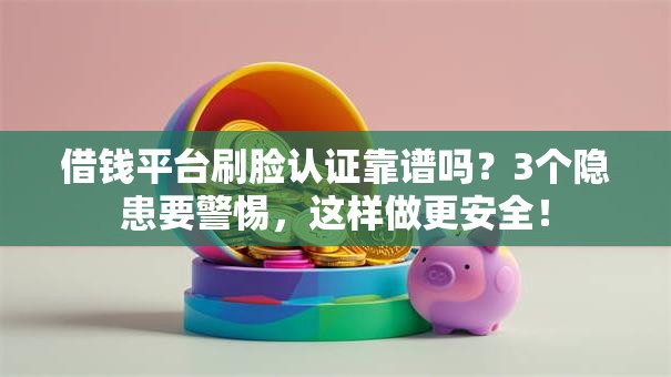 借钱平台刷脸认证靠谱吗？3个隐患要警惕，这样做更安全！
