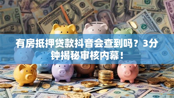 有房抵押贷款抖音会查到吗？3分钟揭秘审核内幕！
