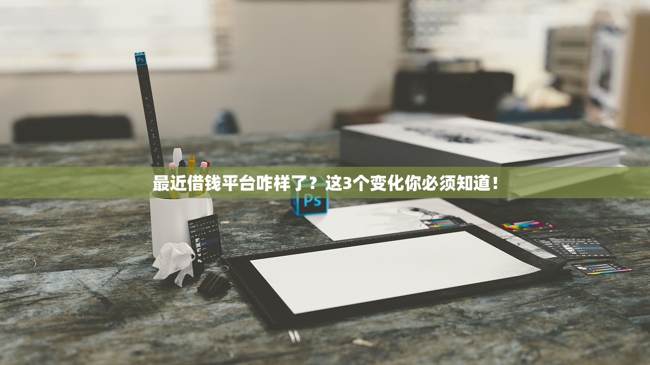 最近借钱平台咋样了？这3个变化你必须知道！