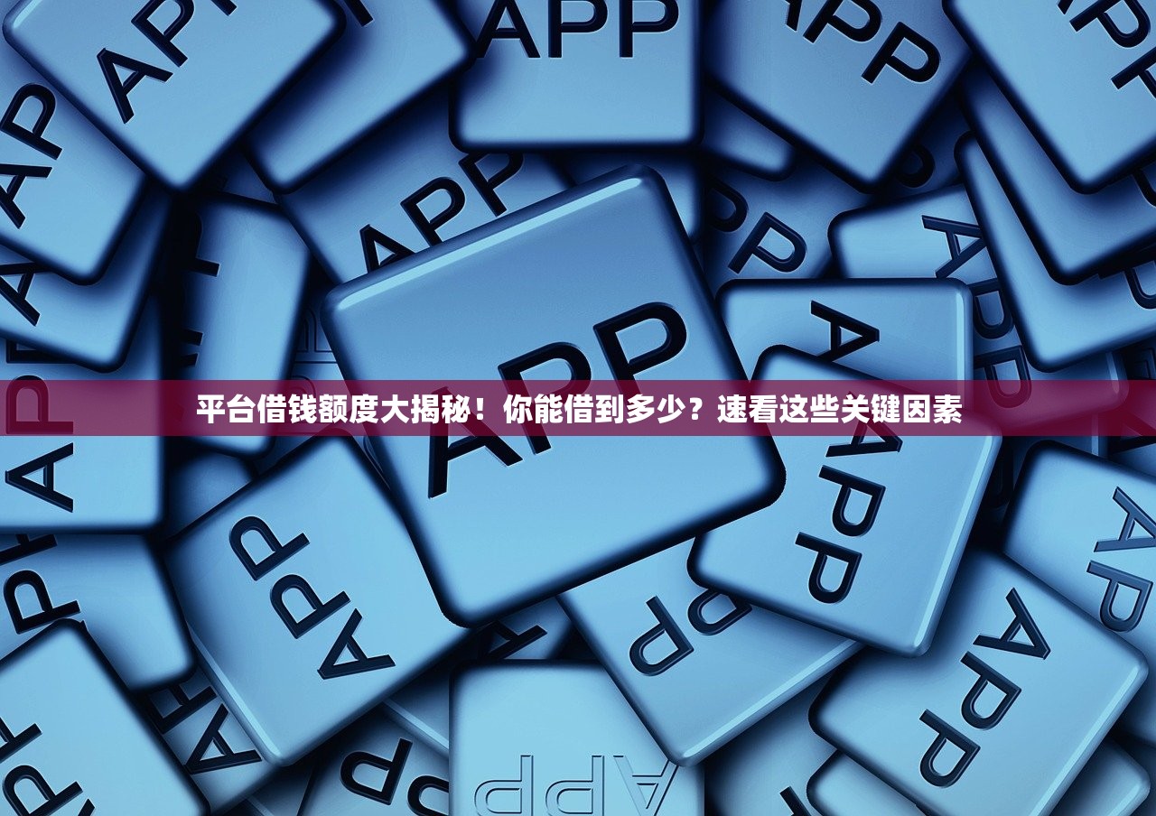 平台借钱额度大揭秘！你能借到多少？速看这些关键因素