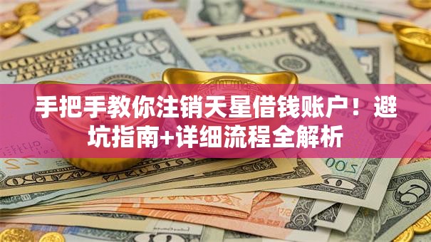 手把手教你注销天星借钱账户！避坑指南+详细流程全解析