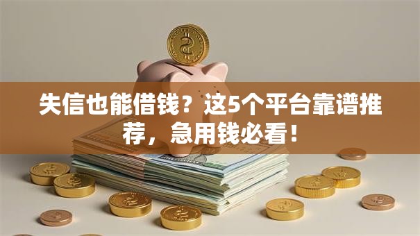 失信也能借钱？这5个平台靠谱推荐，急用钱必看！