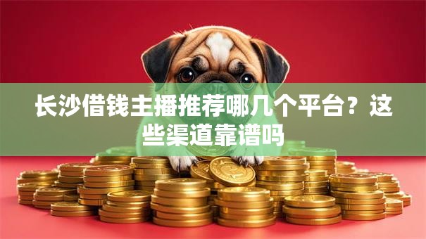 长沙借钱主播推荐哪几个平台？这些渠道靠谱吗