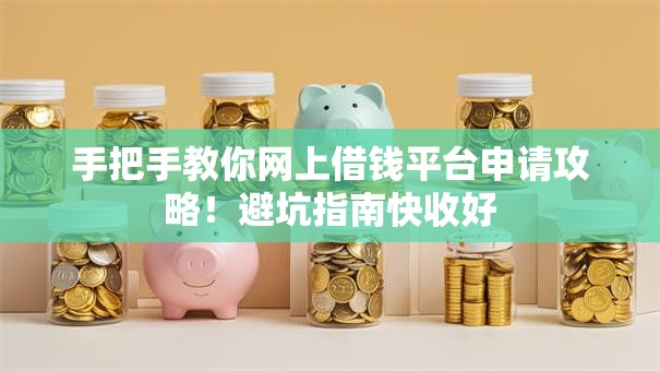 手把手教你网上借钱平台申请攻略！避坑指南快收好