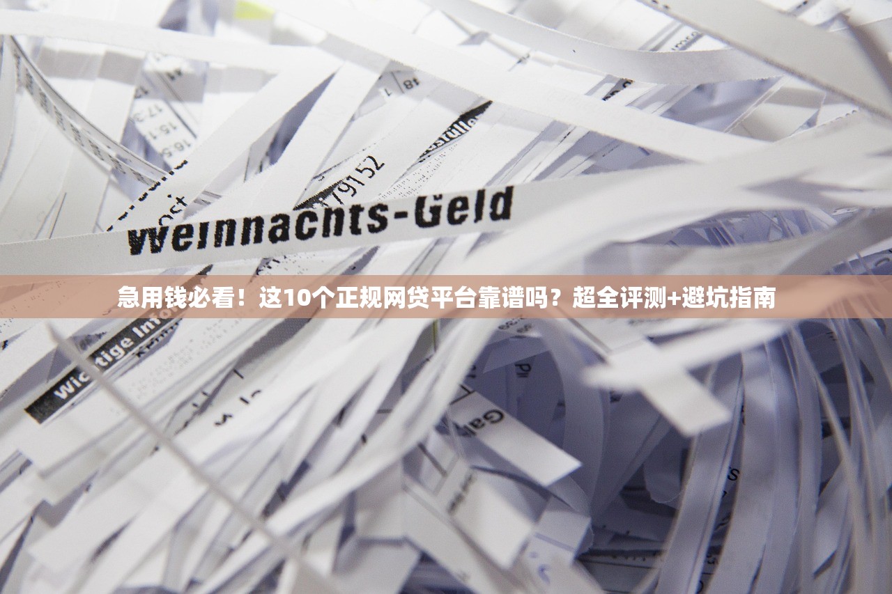 急用钱必看!这10个正规网贷平台靠谱吗?超全评测+避坑指南 急用钱必看!这10个正规网贷平台靠谱吗?超全评测+避坑指南