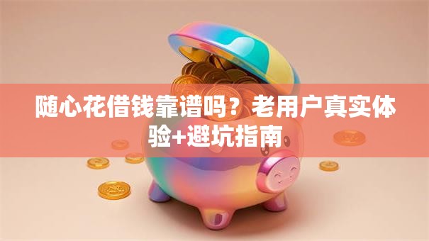 随心花借钱靠谱吗？老用户真实体验+避坑指南