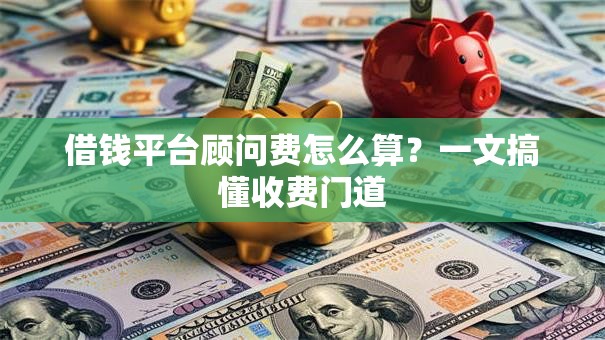 借钱平台顾问费怎么算?一文搞懂收费门道 借钱平台顾问费怎么算?一文搞懂收费门道