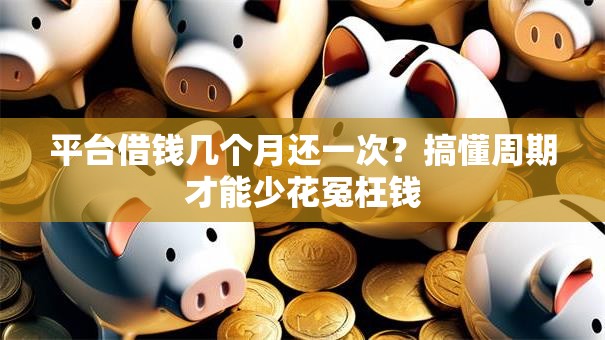 平台借钱几个月还一次？搞懂周期才能少花冤枉钱