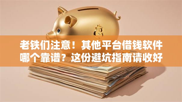 老铁们注意！其他平台借钱软件哪个靠谱？这份避坑指南请收好