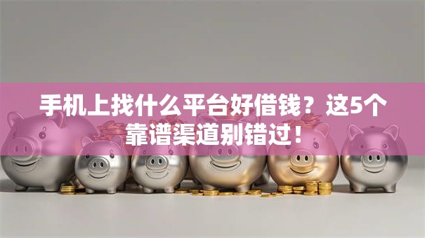 手机上找什么平台好借钱？这5个靠谱渠道别错过！