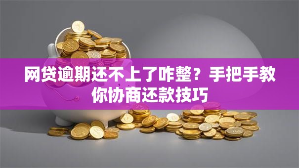 网贷逾期还不上了咋整？手把手教你协商还款技巧