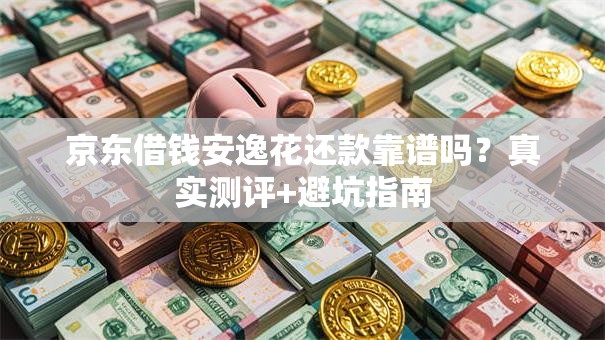 京东借钱安逸花还款靠谱吗？真实测评+避坑指南