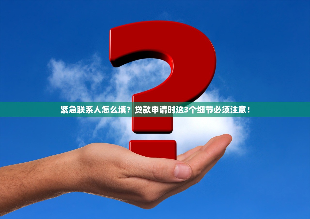 紧急联系人怎么填？贷款申请时这3个细节必须注意！