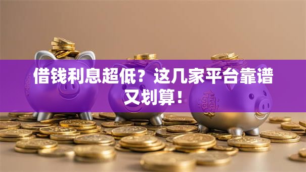 借钱利息超低？这几家平台靠谱又划算！