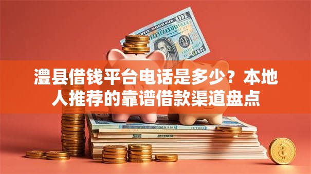 澧县借钱平台电话是多少？本地人推荐的靠谱借款渠道盘点