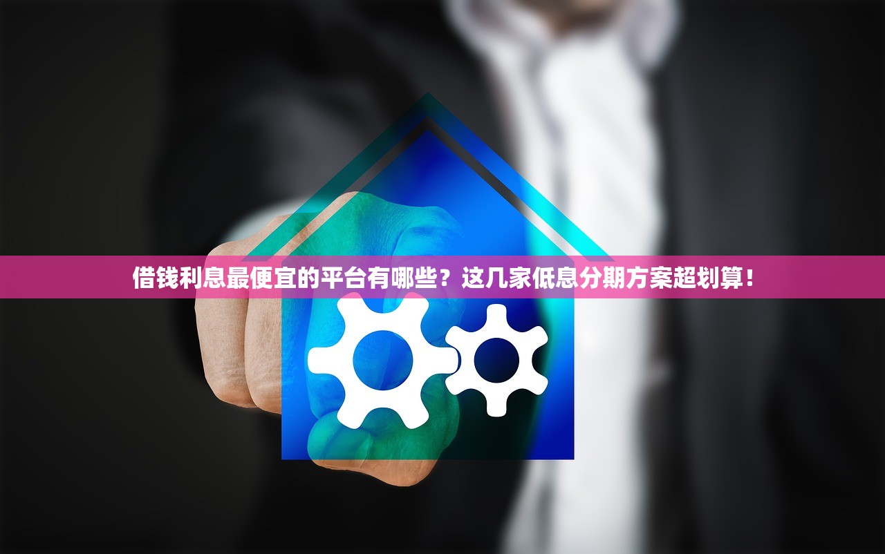 借钱利息最便宜的平台有哪些？这几家低息分期方案超划算！