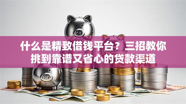 什么是精致借钱平台？三招教你挑到靠谱又省心的贷款渠道