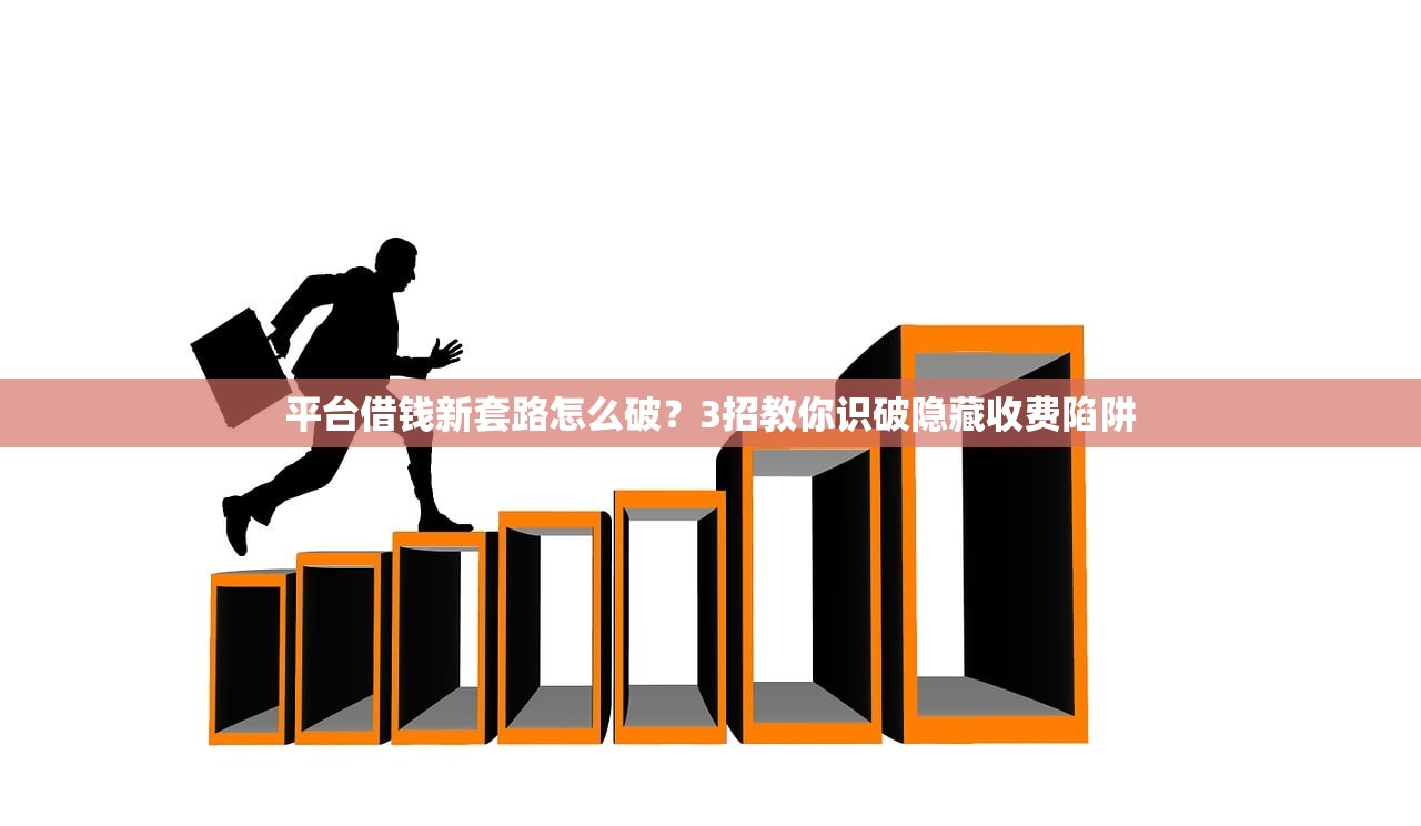 平台借钱新套路怎么破？3招教你识破隐藏收费陷阱