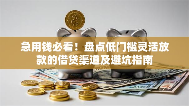 急用钱必看！盘点低门槛灵活放款的借贷渠道及避坑指南