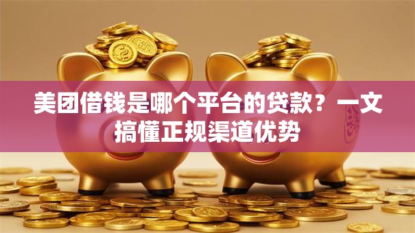 美团借钱是哪个平台的贷款？一文搞懂正规渠道优势