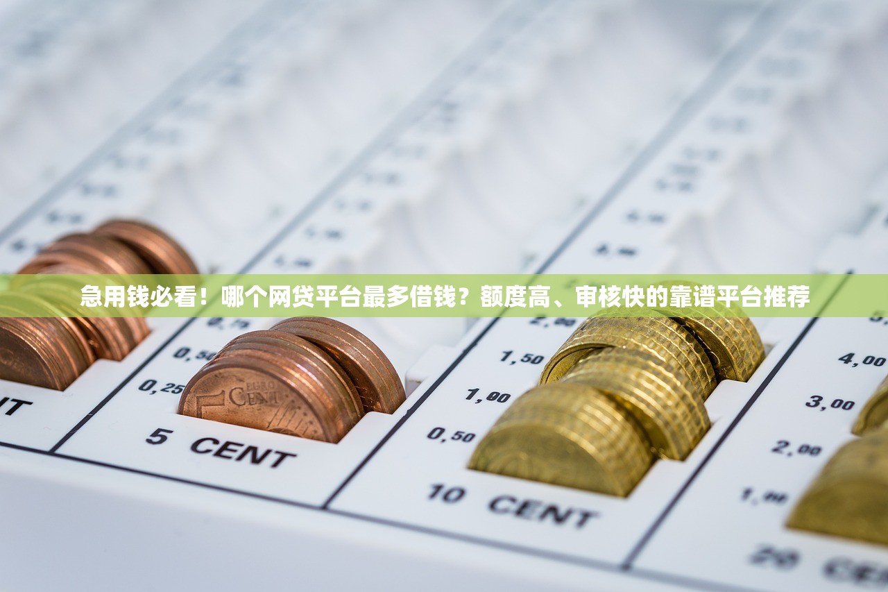急用钱必看！哪个网贷平台最多借钱？额度高、审核快的靠谱平台推荐