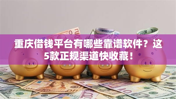 重庆借钱平台有哪些靠谱软件？这5款正规渠道快收藏！